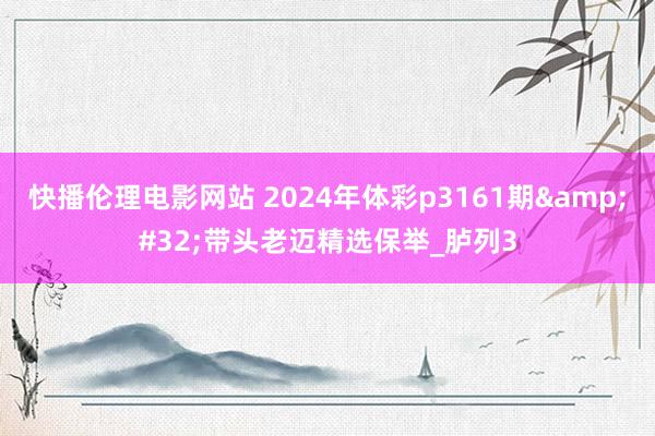 快播伦理电影网站 2024年体彩p3161期&#32;带头老迈精选保举_胪列3