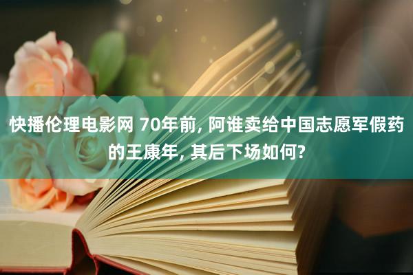 快播伦理电影网 70年前， 阿谁卖给中国志愿军假药的王康年， 其后下场如何?