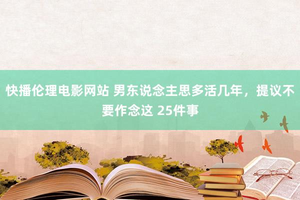 快播伦理电影网站 男东说念主思多活几年，提议不要作念这 25件事