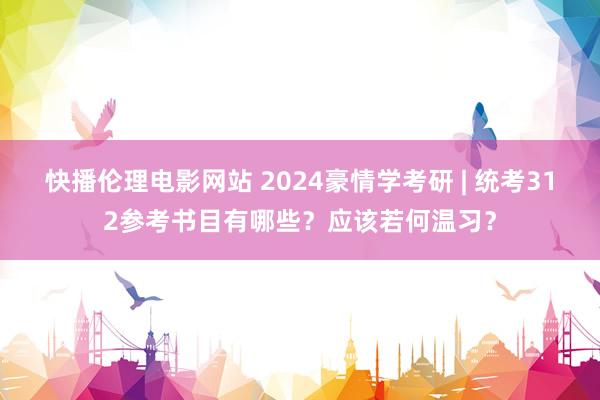 快播伦理电影网站 2024豪情学考研 | 统考312参考书目有哪些？应该若何温习？