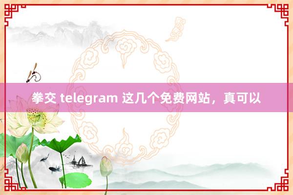 拳交 telegram 这几个免费网站，真可以