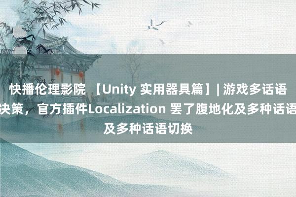 快播伦理影院 【Unity 实用器具篇】| 游戏多话语处置决策，官方插件Localization 罢