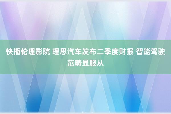 快播伦理影院 理思汽车发布二季度财报 智能驾驶范畴显服从