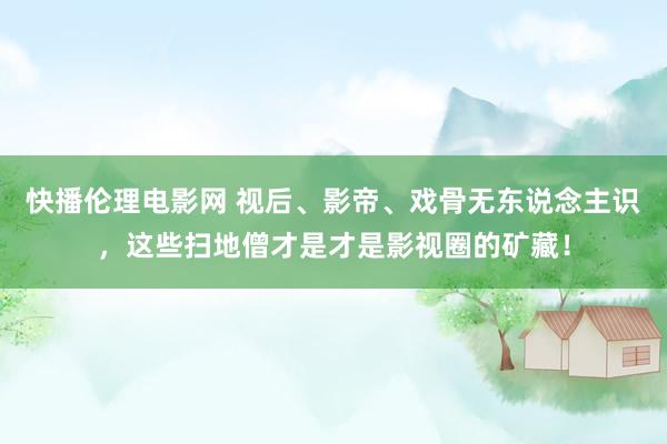 快播伦理电影网 视后、影帝、戏骨无东说念主识，这些扫地僧才是才是影视圈的矿藏！