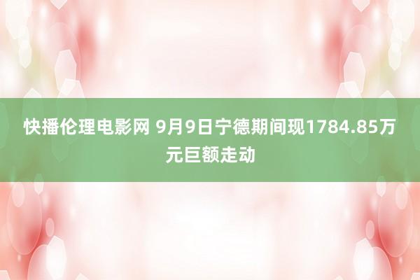 快播伦理电影网 9月9日宁德期间现1784.85万元巨额走动