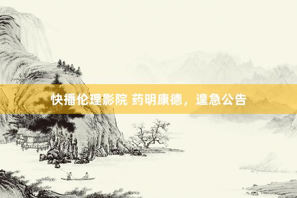 快播伦理影院 药明康德，遑急公告