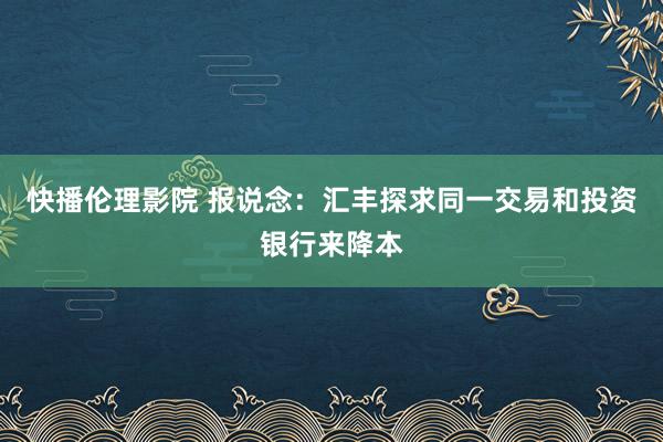 快播伦理影院 报说念：汇丰探求同一交易和投资银行来降本