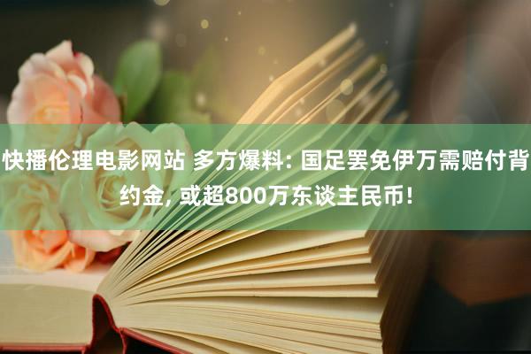 快播伦理电影网站 多方爆料: 国足罢免伊万需赔付背约金， 或超800万东谈主民币!