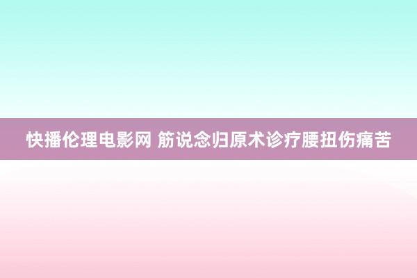 快播伦理电影网 筋说念归原术诊疗腰扭伤痛苦