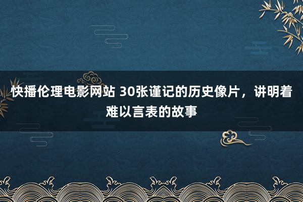 快播伦理电影网站 30张谨记的历史像片，讲明着难以言表的故事