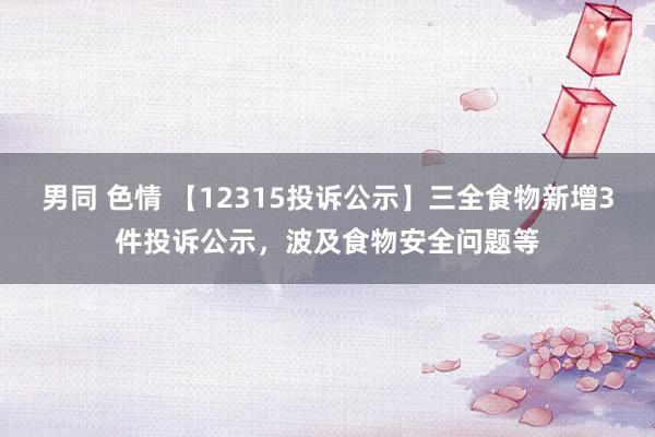 男同 色情 【12315投诉公示】三全食物新增3件投诉公示，波及食物安全问题等