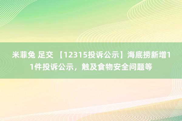 米菲兔 足交 【12315投诉公示】海底捞新增11件投诉公示，触及食物安全问题等