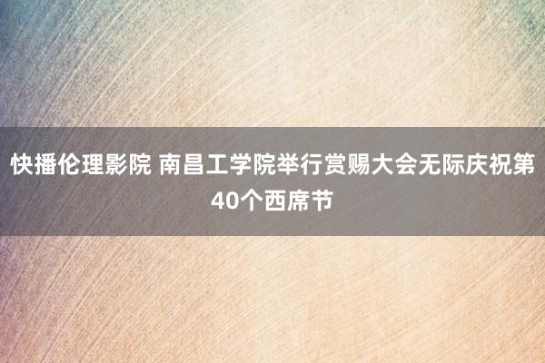 快播伦理影院 南昌工学院举行赏赐大会无际庆祝第40个西席节