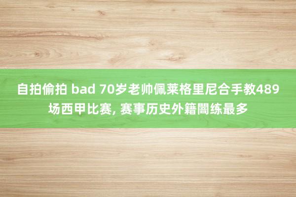 自拍偷拍 bad 70岁老帅佩莱格里尼合手教489场西甲比赛， 赛事历史外籍闇练最多