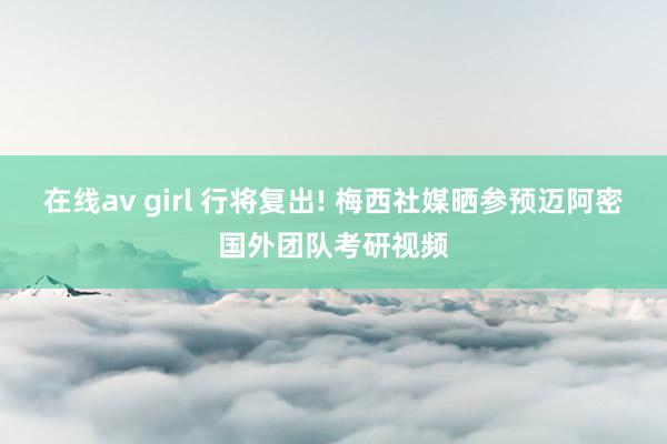 在线av girl 行将复出! 梅西社媒晒参预迈阿密国外团队考研视频