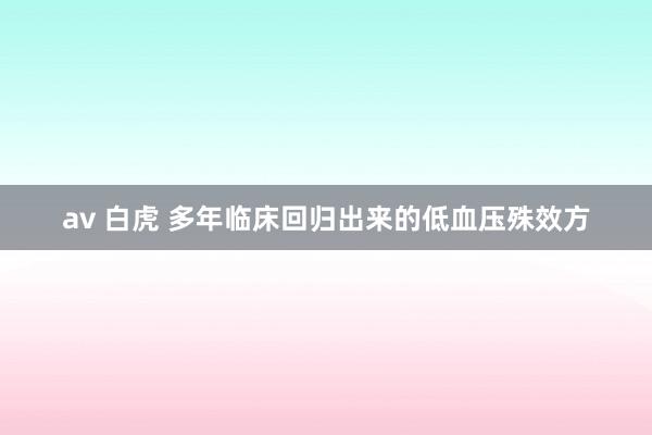 av 白虎 多年临床回归出来的低血压殊效方