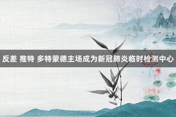 反差 推特 多特蒙德主场成为新冠肺炎临时检测中心