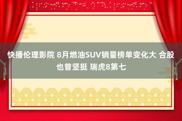 快播伦理影院 8月燃油SUV销量榜单变化大 合股也曾坚挺 瑞虎8第七