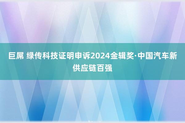 巨屌 绿传科技证明申诉2024金辑奖·中国汽车新供应链百强