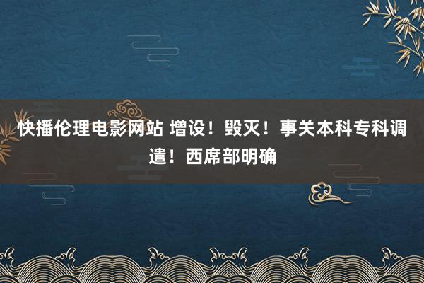 快播伦理电影网站 增设！毁灭！事关本科专科调遣！西席部明确