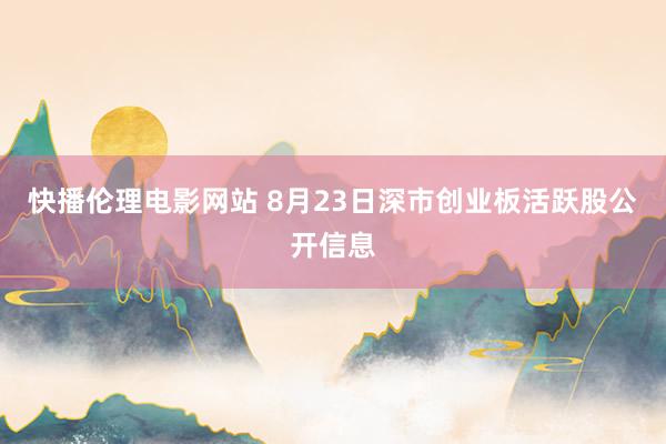 快播伦理电影网站 8月23日深市创业板活跃股公开信息