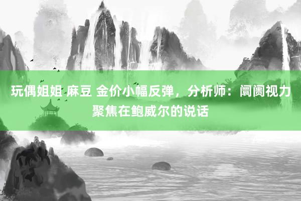 玩偶姐姐 麻豆 金价小幅反弹，分析师：阛阓视力聚焦在鲍威尔的说话