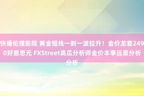 快播伦理影院 黄金短线一刹一波拉升！金价龙套2490好意思元 FXStreet高瓜分析师金价本事远景分析