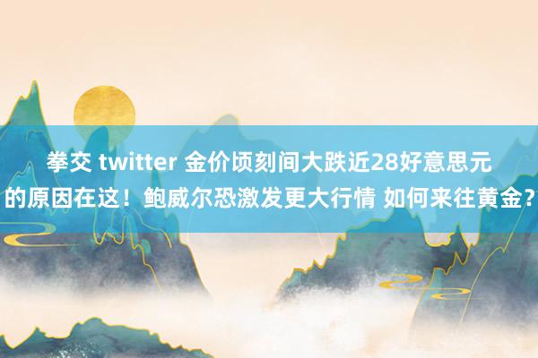 拳交 twitter 金价顷刻间大跌近28好意思元的原因在这！鲍威尔恐激发更大行情 如何来往黄金？