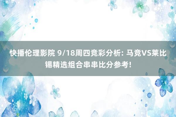 快播伦理影院 9/18周四竞彩分析: 马竞VS莱比锡精选组合串串比分参考!