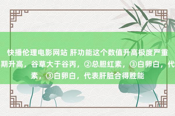 快播伦理电影网站 肝功能这个数值升高极度严重！①谷丙谷草同期升高，谷草大于谷丙，②总胆红素，③白卵白，代表肝脏合得胜能