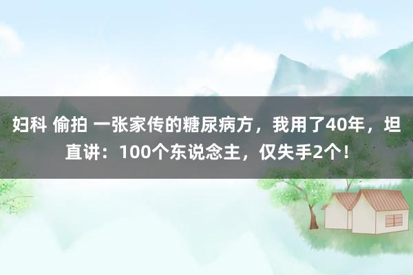 妇科 偷拍 一张家传的糖尿病方，我用了40年，坦直讲：100个东说念主，仅失手2个！