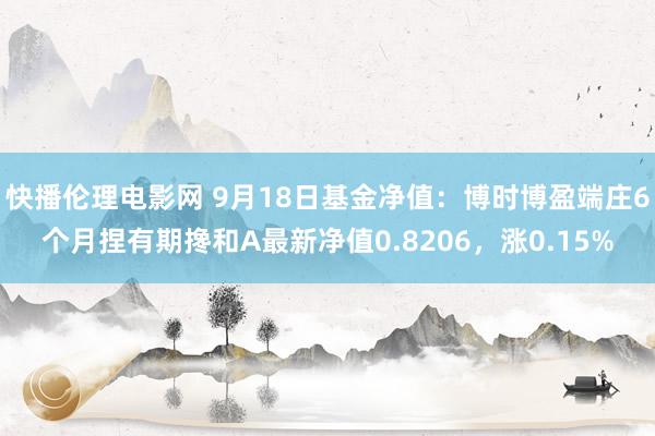 快播伦理电影网 9月18日基金净值：博时博盈端庄6个月捏有期搀和A最新净值0.8206，涨0.15%