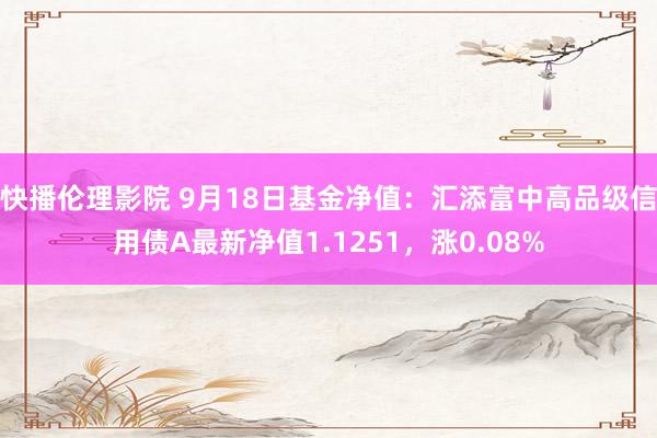 快播伦理影院 9月18日基金净值：汇添富中高品级信用债A最新净值1.1251，涨0.08%