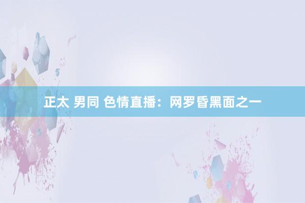 正太 男同 色情直播：网罗昏黑面之一