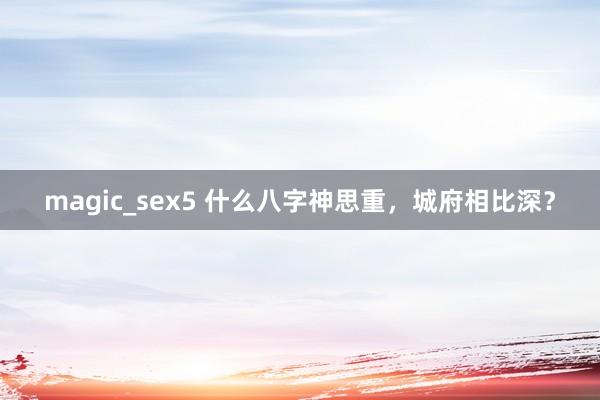 magic_sex5 什么八字神思重，城府相比深？