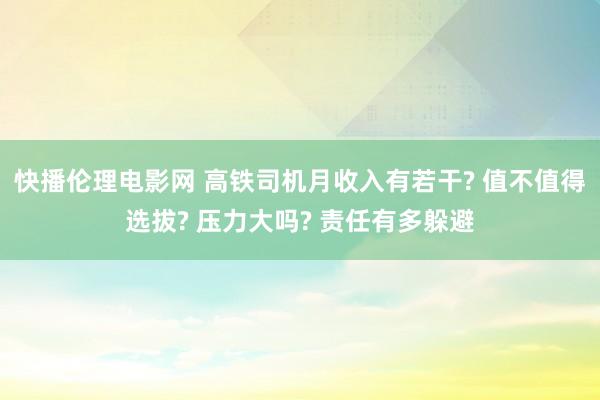 快播伦理电影网 高铁司机月收入有若干? 值不值得选拔? 压力大吗? 责任有多躲避