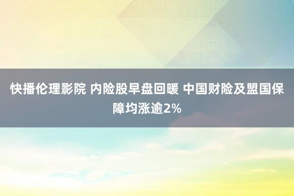 快播伦理影院 内险股早盘回暖 中国财险及盟国保障均涨逾2%