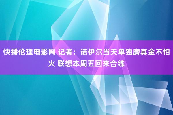 快播伦理电影网 记者：诺伊尔当天单独磨真金不怕火 联想本周五回来合练