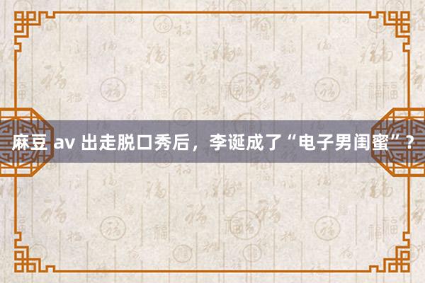 麻豆 av 出走脱口秀后，李诞成了“电子男闺蜜”？