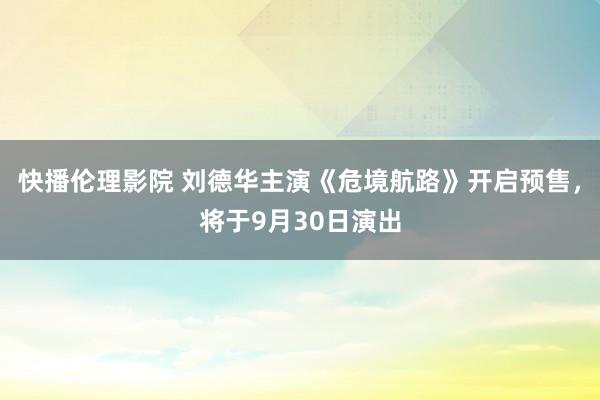 快播伦理影院 刘德华主演《危境航路》开启预售，将于9月30日演出