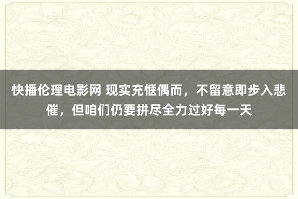 快播伦理电影网 现实充惬偶而，不留意即步入悲催，但咱们仍要拼尽全力过好每一天