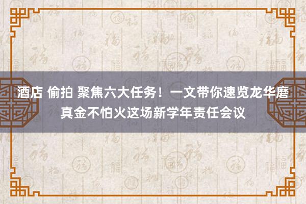 酒店 偷拍 聚焦六大任务！一文带你速览龙华磨真金不怕火这场新学年责任会议