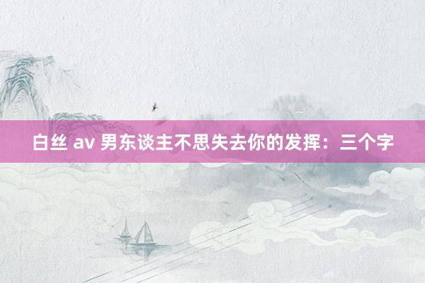 白丝 av 男东谈主不思失去你的发挥：三个字