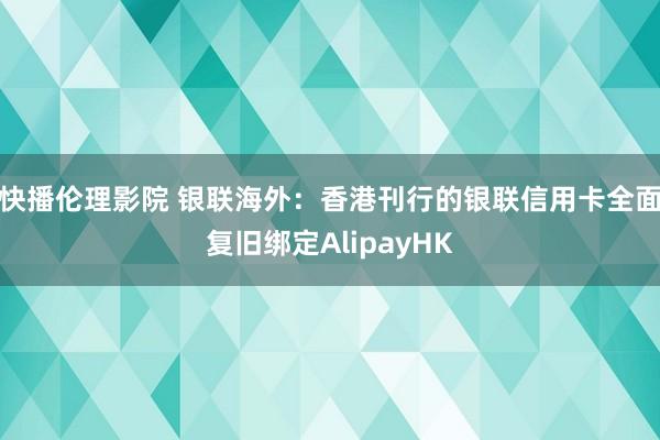 快播伦理影院 银联海外：香港刊行的银联信用卡全面复旧绑定AlipayHK