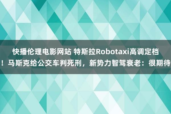 快播伦理电影网站 特斯拉Robotaxi高调定档！马斯克给公交车判死刑，新势力智驾衰老：很期待