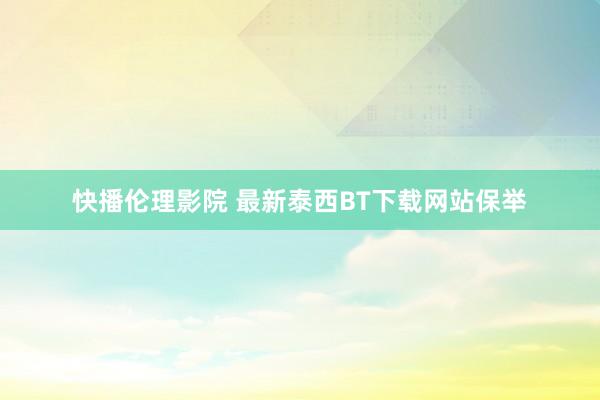 快播伦理影院 最新泰西BT下载网站保举