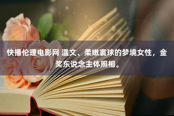 快播伦理电影网 温文、柔嫩寰球的梦境女性，金奖东说念主体照相。