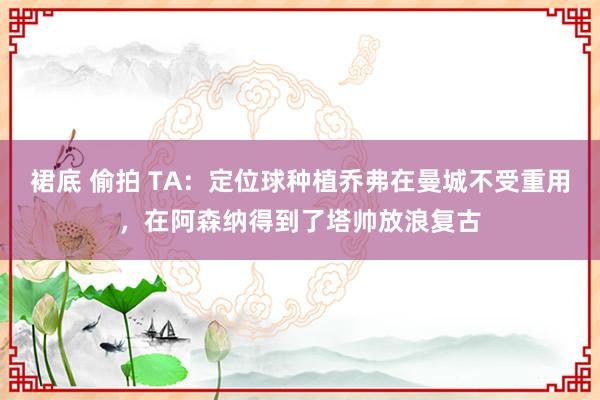 裙底 偷拍 TA：定位球种植乔弗在曼城不受重用，在阿森纳得到了塔帅放浪复古