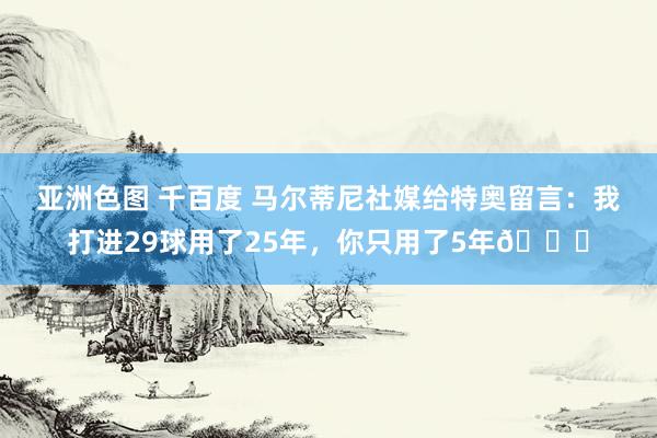 亚洲色图 千百度 马尔蒂尼社媒给特奥留言：我打进29球用了25年，你只用了5年😂