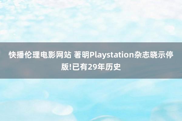 快播伦理电影网站 著明Playstation杂志晓示停版!已有29年历史